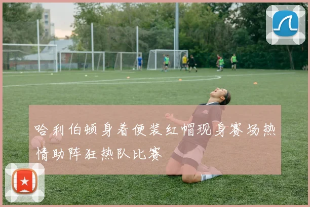 哈利伯顿身着便装红帽现身赛场热情助阵狂热队比赛