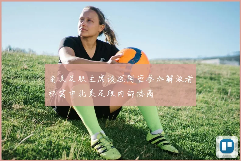 南美足联主席谈迈阿密参加解放者杯需中北美足联内部协商