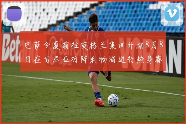 巴萨今夏前往英格兰集训计划8月8日在肯尼亚对阵利物浦进行热身赛