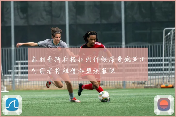 菲利普斯和格拉利什缺席曼城亚洲行前者将租借加盟谢菲联
