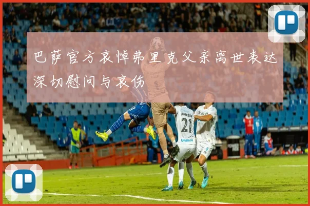 巴萨官方哀悼弗里克父亲离世表达深切慰问与哀伤