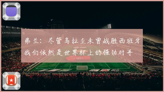 弗兰：尽管乌拉圭未曾战胜西班牙我们依然是世界杯上的强劲对手