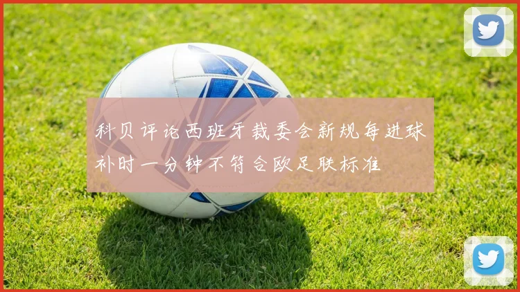 科贝评论西班牙裁委会新规每进球补时一分钟不符合欧足联标准