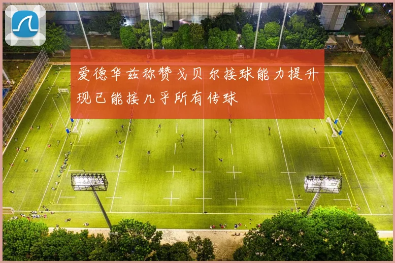 爱德华兹称赞戈贝尔接球能力提升现已能接几乎所有传球