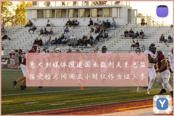 意大利媒体报道国米裁判关系总监接受检方问询三小时仅作为证人参与调查