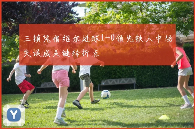 三镇凭借绍尔进球1-0领先铁人中场失误成关键转折点