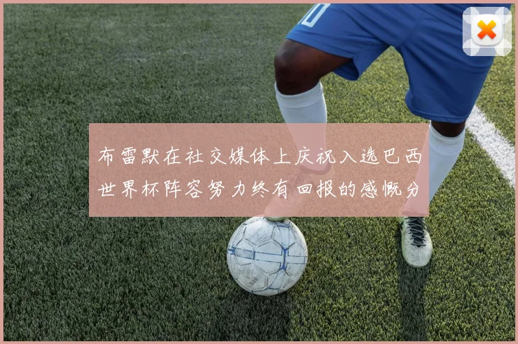 布雷默在社交媒体上庆祝入选巴西世界杯阵容努力终有回报的感慨分享
