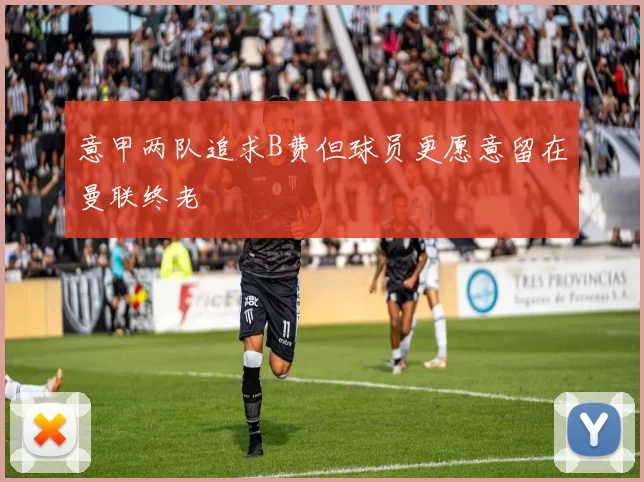 意甲两队追求B费但球员更愿意留在曼联终老