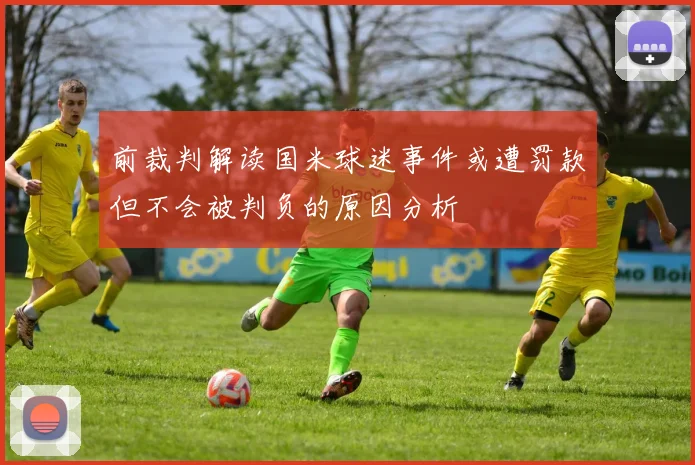 前裁判解读国米球迷事件或遭罚款但不会被判负的原因分析
