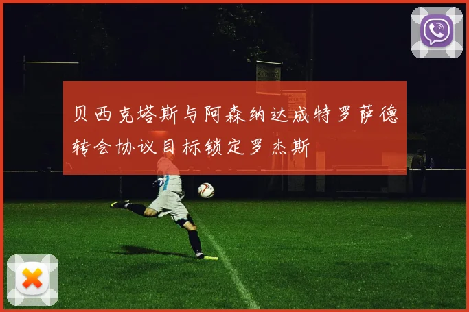 贝西克塔斯与阿森纳达成特罗萨德转会协议目标锁定罗杰斯