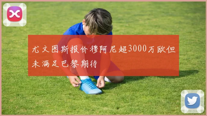尤文图斯报价穆阿尼超3000万欧但未满足巴黎期待