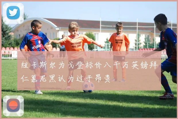 纽卡斯尔为戈登标价八千万英镑拜仁慕尼黑认为过于昂贵