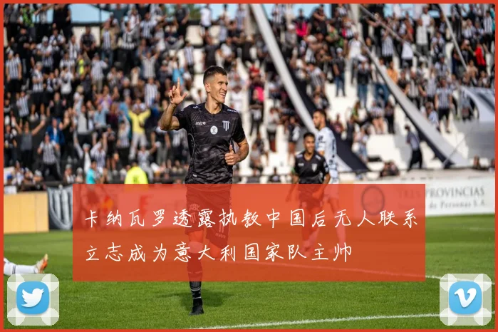 卡纳瓦罗透露执教中国后无人联系立志成为意大利国家队主帅