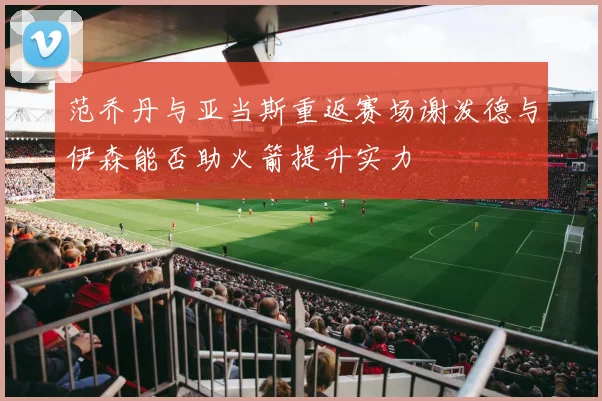 范乔丹与亚当斯重返赛场谢泼德与伊森能否助火箭提升实力