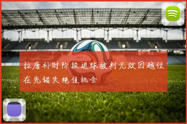 拉唐补时阶段进球被判无效因越位在先错失绝佳机会