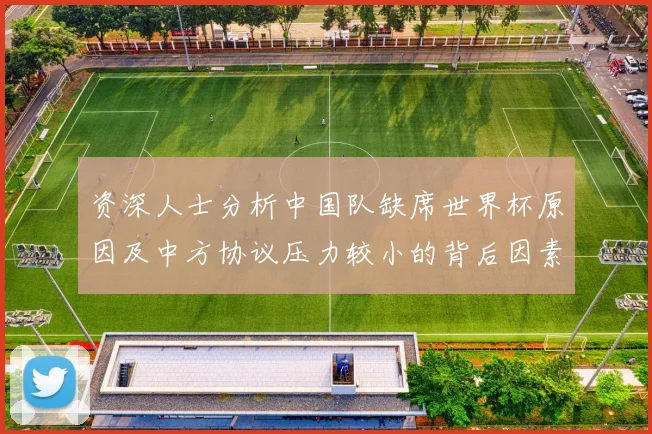 资深人士分析中国队缺席世界杯原因及中方协议压力较小的背后因素