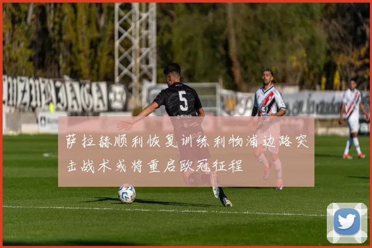 萨拉赫顺利恢复训练利物浦边路突击战术或将重启欧冠征程