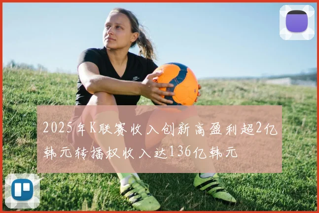 2025年K联赛收入创新高盈利超2亿韩元转播权收入达136亿韩元