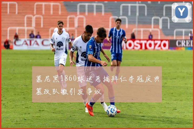 慕尼黑1860球迷恶搞拜仁夺冠庆典篡改队徽引发争议