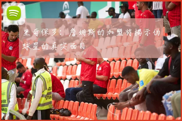 里奇保罗：詹姆斯的加盟将揭示伪球星的真实面目
