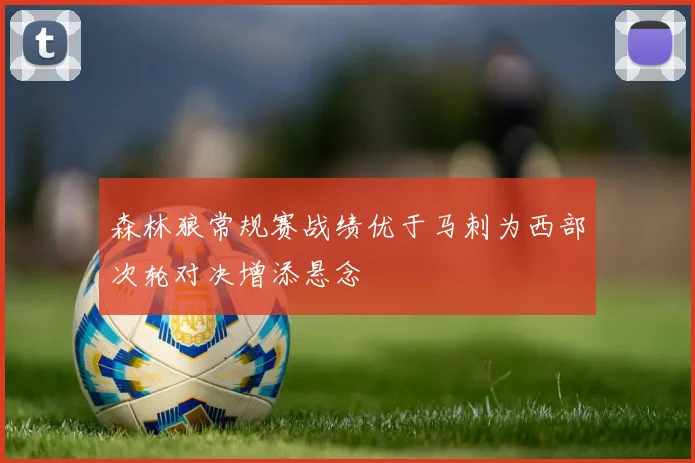 森林狼常规赛战绩优于马刺为西部次轮对决增添悬念