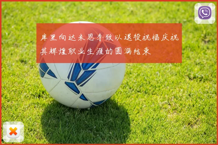 库里向达米恩李致以退役祝福庆祝其辉煌职业生涯的圆满结束