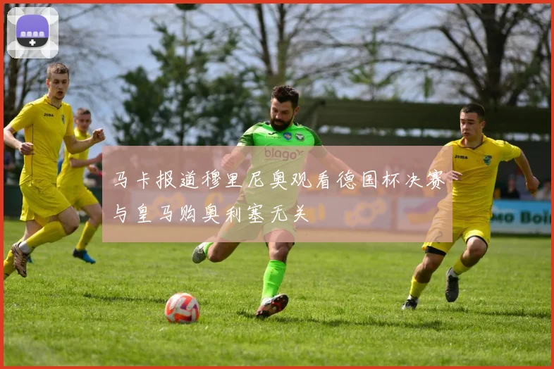 马卡报道穆里尼奥观看德国杯决赛与皇马购奥利塞无关