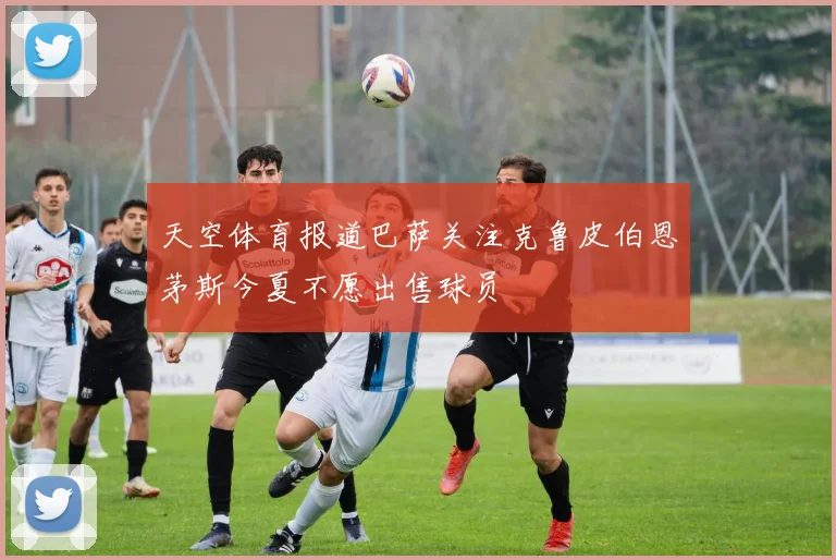 天空体育报道巴萨关注克鲁皮伯恩茅斯今夏不愿出售球员